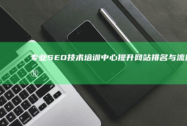 专业SEO技术培训中心：提升网站排名与流量实战课程